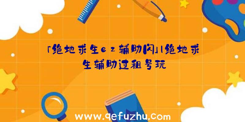 「绝地求生ez辅助闪」|绝地求生辅助过租号玩